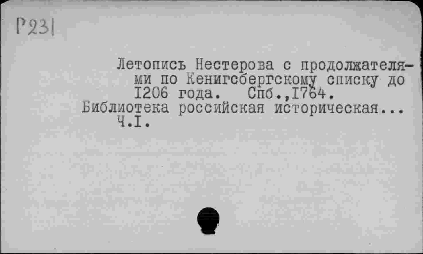 ﻿P23I
Летопись Нестерова с продолжателями по Кенигсбергскому списку до 1206 года. Спб.,1764.
Библиотека российская историческая...